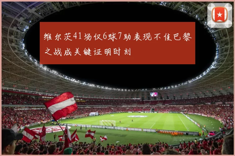 维尔茨41场仅6球7助表现不佳巴黎之战成关键证明时刻