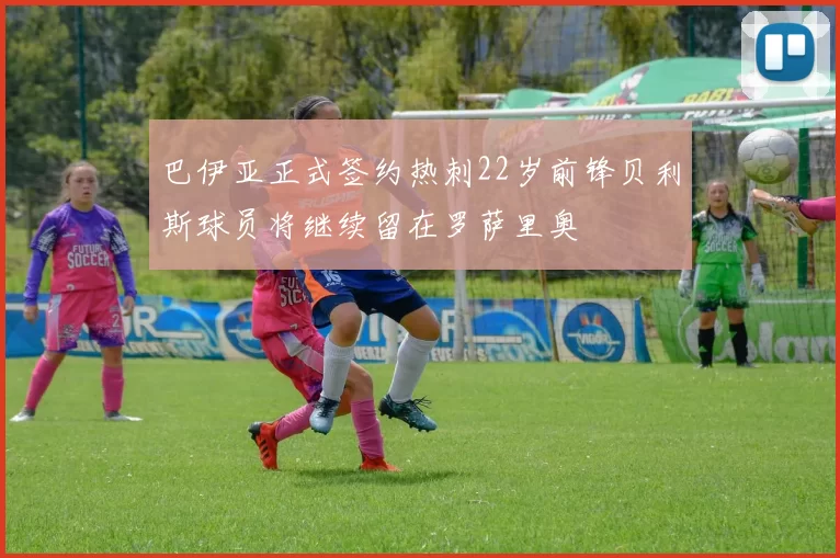 巴伊亚正式签约热刺22岁前锋贝利斯球员将继续留在罗萨里奥