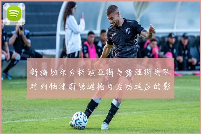 舒梅切尔分析迪亚斯与努涅斯离队对利物浦前场逼抢与后防适应的影响