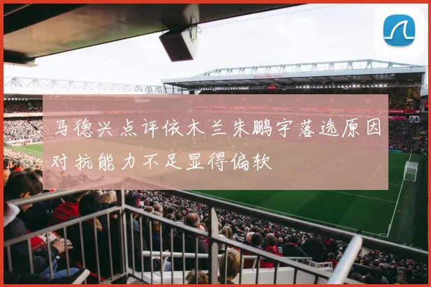 马德兴点评依木兰朱鹏宇落选原因对抗能力不足显得偏软