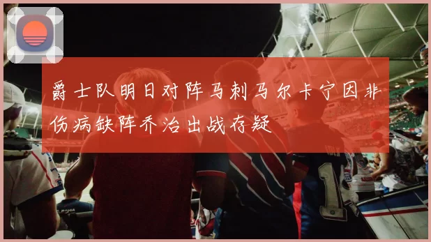 爵士队明日对阵马刺马尔卡宁因非伤病缺阵乔治出战存疑
