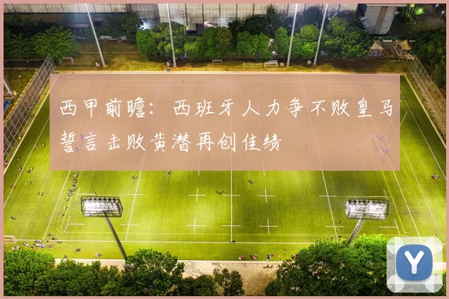 西甲前瞻：西班牙人力争不败皇马誓言击败黄潜再创佳绩
