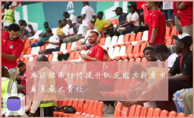 库班称弗拉格提升队友能力新秀中肩负最大责任