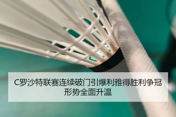 C罗沙特联赛连续破门引爆利雅得胜利争冠形势全面升温